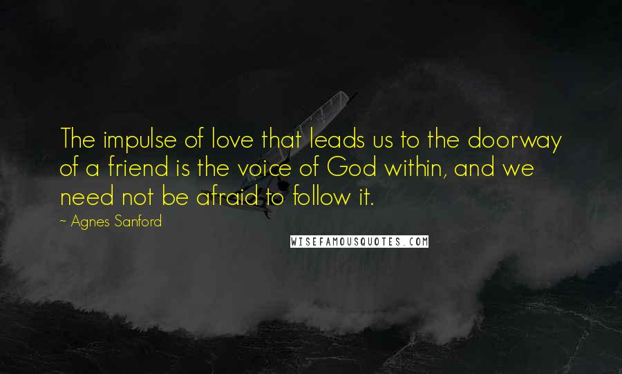 Agnes Sanford Quotes: The impulse of love that leads us to the doorway of a friend is the voice of God within, and we need not be afraid to follow it.