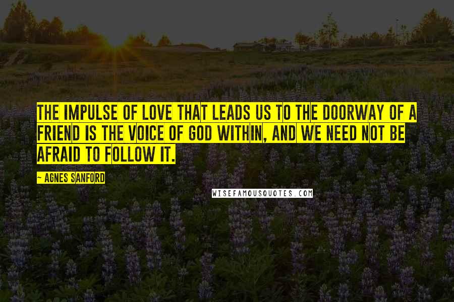 Agnes Sanford Quotes: The impulse of love that leads us to the doorway of a friend is the voice of God within, and we need not be afraid to follow it.