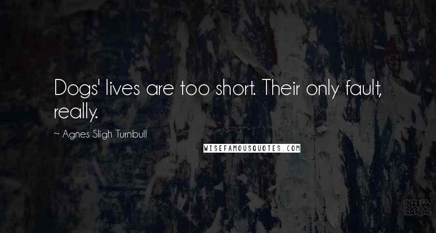 Agnes Sligh Turnbull Quotes: Dogs' lives are too short. Their only fault, really.