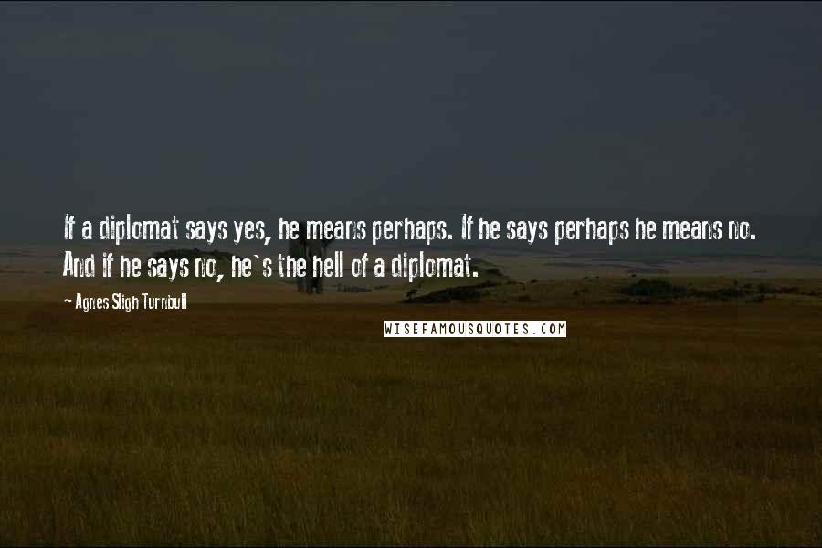 Agnes Sligh Turnbull Quotes: If a diplomat says yes, he means perhaps. If he says perhaps he means no. And if he says no, he's the hell of a diplomat.