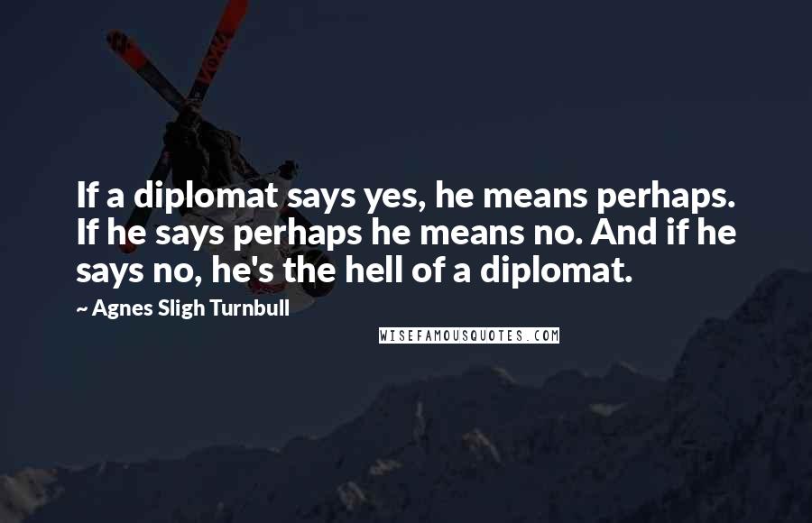 Agnes Sligh Turnbull Quotes: If a diplomat says yes, he means perhaps. If he says perhaps he means no. And if he says no, he's the hell of a diplomat.