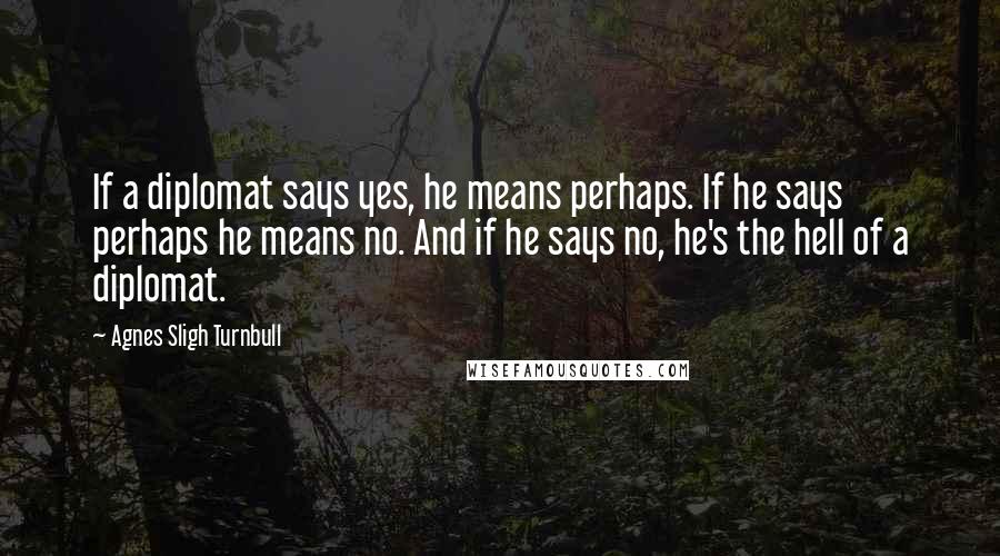 Agnes Sligh Turnbull Quotes: If a diplomat says yes, he means perhaps. If he says perhaps he means no. And if he says no, he's the hell of a diplomat.