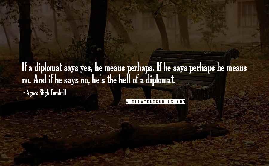 Agnes Sligh Turnbull Quotes: If a diplomat says yes, he means perhaps. If he says perhaps he means no. And if he says no, he's the hell of a diplomat.