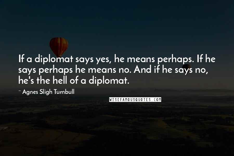 Agnes Sligh Turnbull Quotes: If a diplomat says yes, he means perhaps. If he says perhaps he means no. And if he says no, he's the hell of a diplomat.