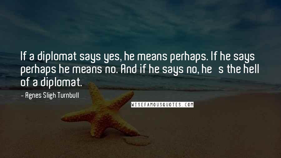 Agnes Sligh Turnbull Quotes: If a diplomat says yes, he means perhaps. If he says perhaps he means no. And if he says no, he's the hell of a diplomat.