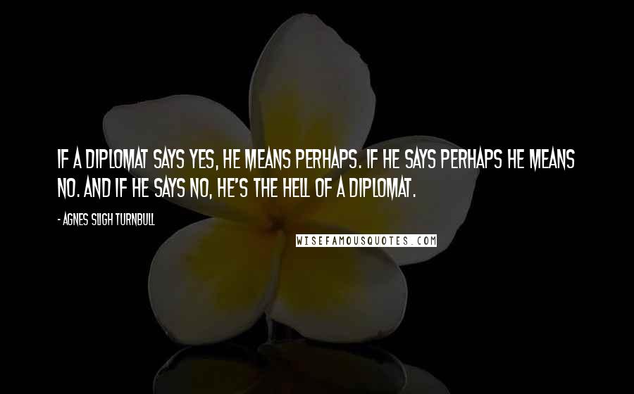 Agnes Sligh Turnbull Quotes: If a diplomat says yes, he means perhaps. If he says perhaps he means no. And if he says no, he's the hell of a diplomat.