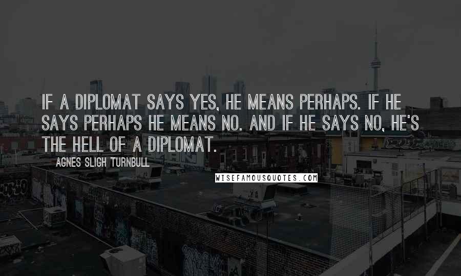 Agnes Sligh Turnbull Quotes: If a diplomat says yes, he means perhaps. If he says perhaps he means no. And if he says no, he's the hell of a diplomat.