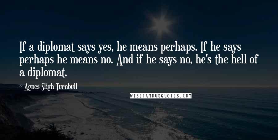 Agnes Sligh Turnbull Quotes: If a diplomat says yes, he means perhaps. If he says perhaps he means no. And if he says no, he's the hell of a diplomat.