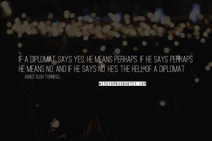 Agnes Sligh Turnbull Quotes: If a diplomat says yes, he means perhaps. If he says perhaps he means no. And if he says no, he's the hell of a diplomat.