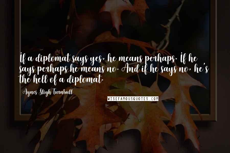 Agnes Sligh Turnbull Quotes: If a diplomat says yes, he means perhaps. If he says perhaps he means no. And if he says no, he's the hell of a diplomat.