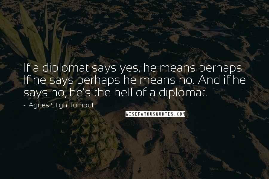 Agnes Sligh Turnbull Quotes: If a diplomat says yes, he means perhaps. If he says perhaps he means no. And if he says no, he's the hell of a diplomat.