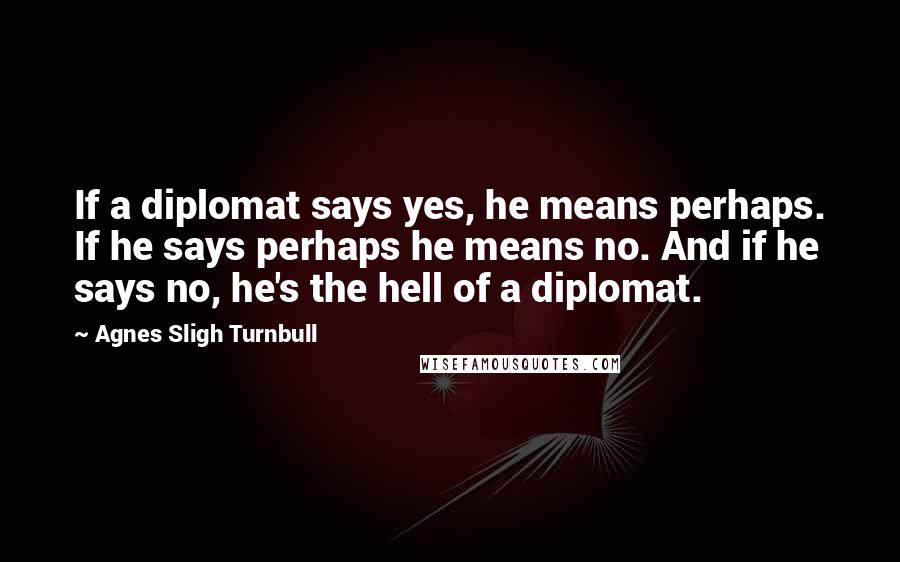 Agnes Sligh Turnbull Quotes: If a diplomat says yes, he means perhaps. If he says perhaps he means no. And if he says no, he's the hell of a diplomat.