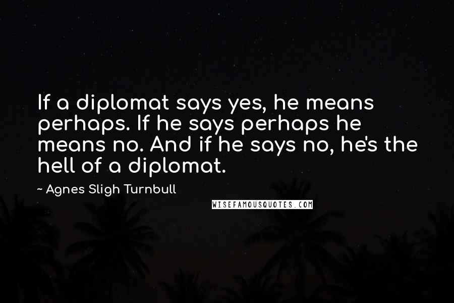 Agnes Sligh Turnbull Quotes: If a diplomat says yes, he means perhaps. If he says perhaps he means no. And if he says no, he's the hell of a diplomat.