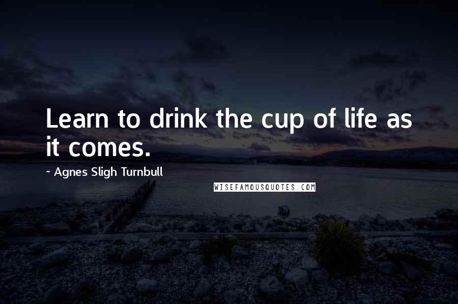 Agnes Sligh Turnbull Quotes: Learn to drink the cup of life as it comes.