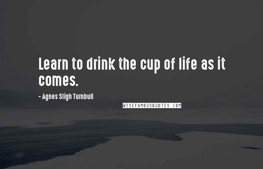 Agnes Sligh Turnbull Quotes: Learn to drink the cup of life as it comes.