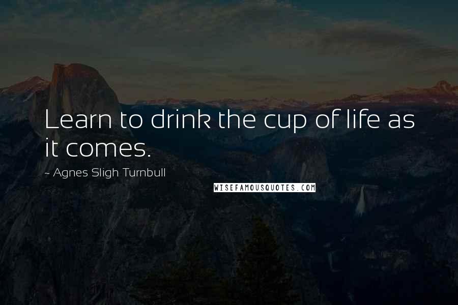Agnes Sligh Turnbull Quotes: Learn to drink the cup of life as it comes.