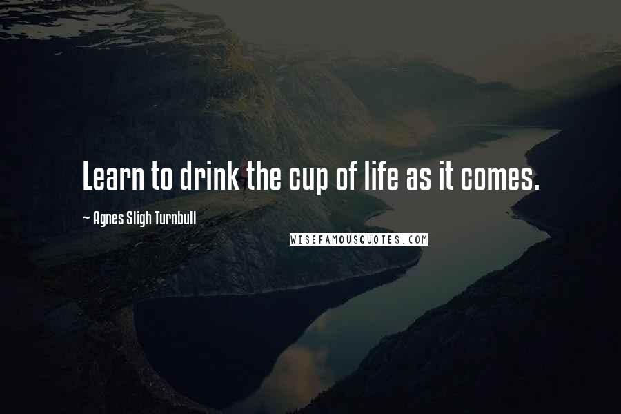 Agnes Sligh Turnbull Quotes: Learn to drink the cup of life as it comes.