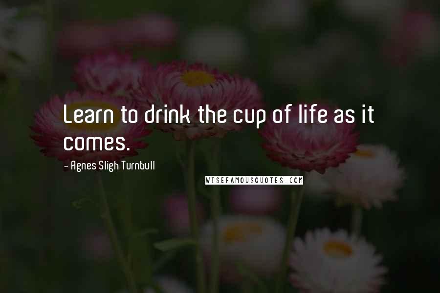 Agnes Sligh Turnbull Quotes: Learn to drink the cup of life as it comes.