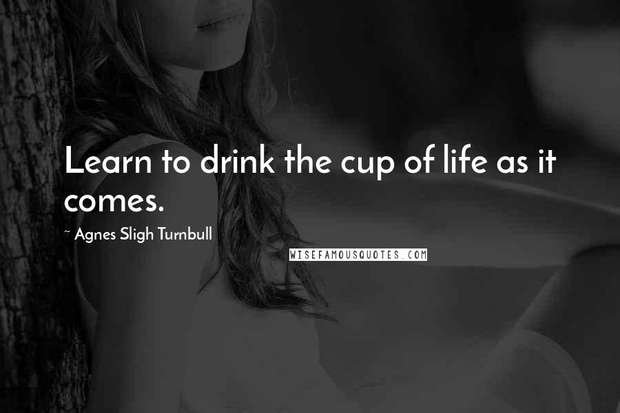 Agnes Sligh Turnbull Quotes: Learn to drink the cup of life as it comes.