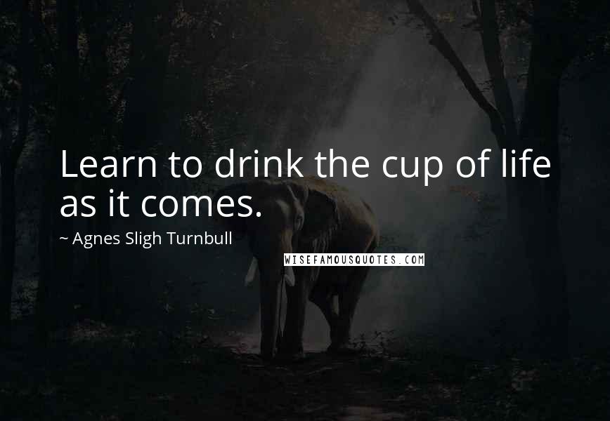 Agnes Sligh Turnbull Quotes: Learn to drink the cup of life as it comes.