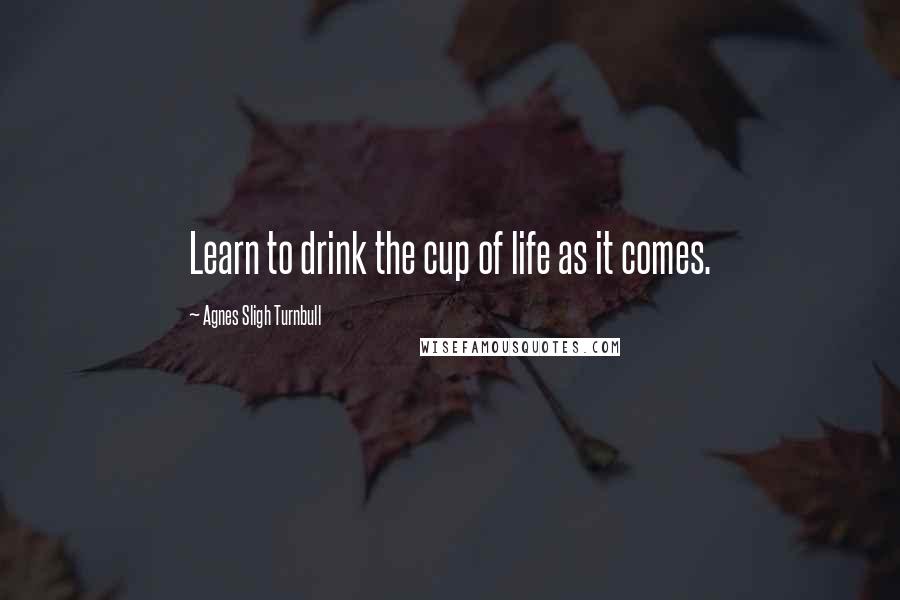 Agnes Sligh Turnbull Quotes: Learn to drink the cup of life as it comes.