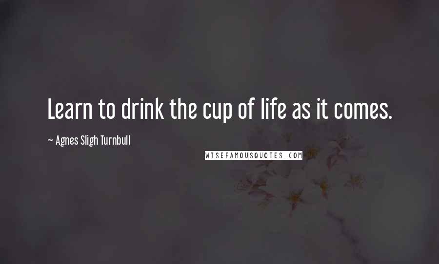 Agnes Sligh Turnbull Quotes: Learn to drink the cup of life as it comes.