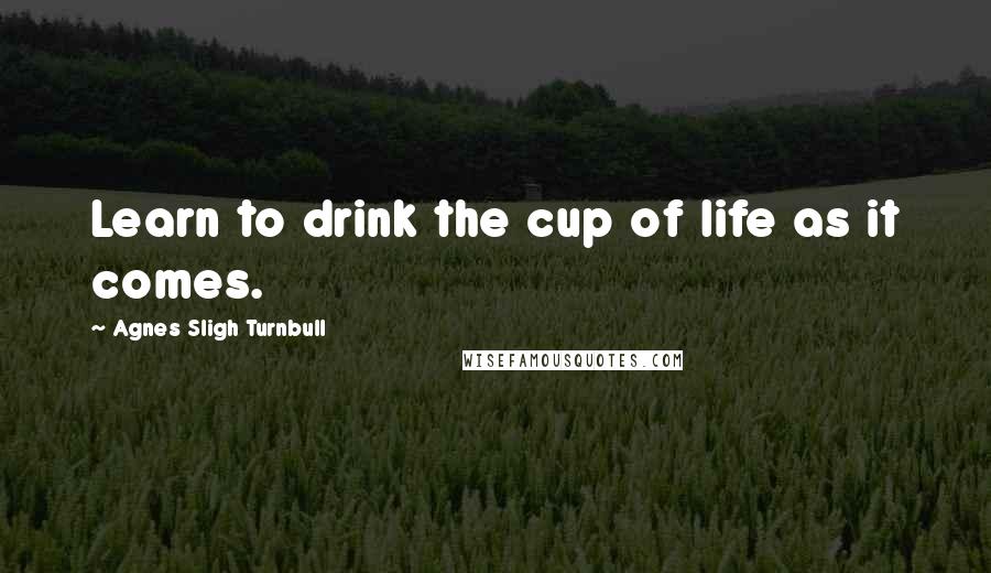 Agnes Sligh Turnbull Quotes: Learn to drink the cup of life as it comes.
