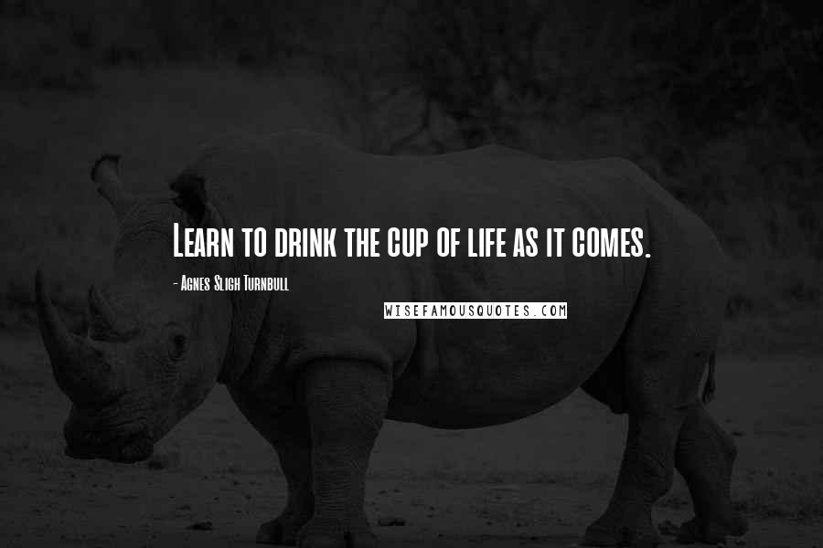 Agnes Sligh Turnbull Quotes: Learn to drink the cup of life as it comes.