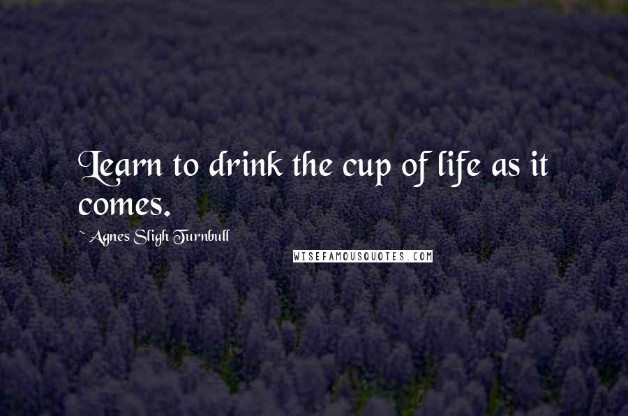 Agnes Sligh Turnbull Quotes: Learn to drink the cup of life as it comes.