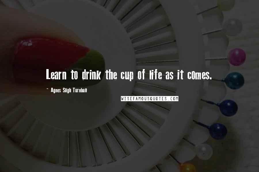 Agnes Sligh Turnbull Quotes: Learn to drink the cup of life as it comes.