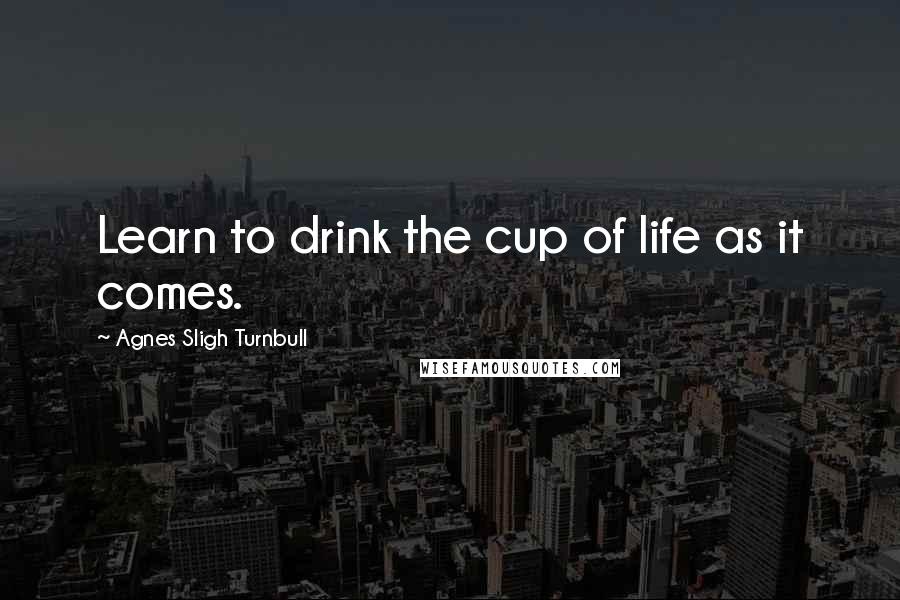 Agnes Sligh Turnbull Quotes: Learn to drink the cup of life as it comes.