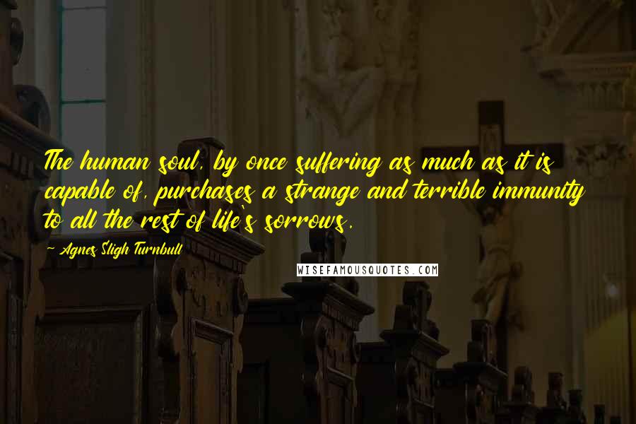 Agnes Sligh Turnbull Quotes: The human soul, by once suffering as much as it is capable of, purchases a strange and terrible immunity to all the rest of life's sorrows.
