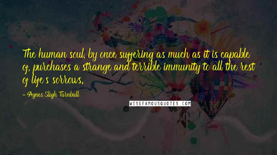 Agnes Sligh Turnbull Quotes: The human soul, by once suffering as much as it is capable of, purchases a strange and terrible immunity to all the rest of life's sorrows.