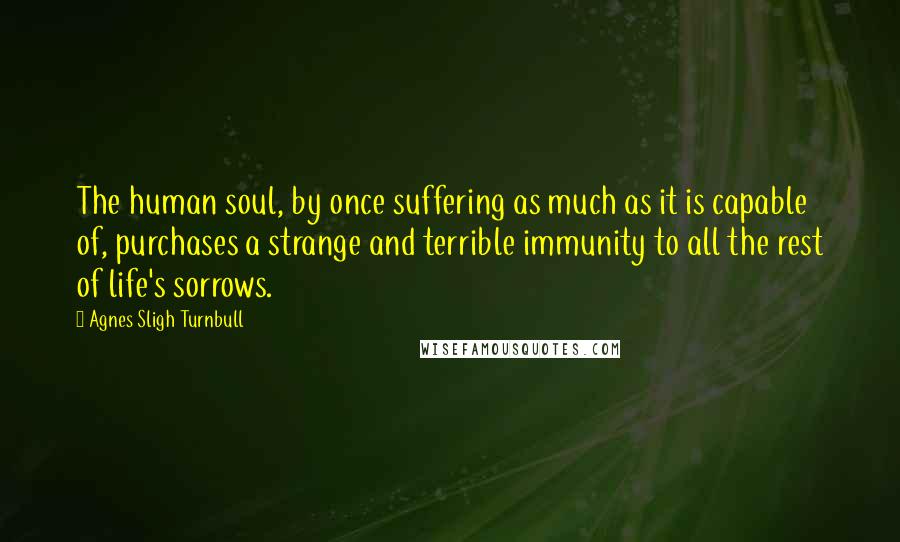 Agnes Sligh Turnbull Quotes: The human soul, by once suffering as much as it is capable of, purchases a strange and terrible immunity to all the rest of life's sorrows.