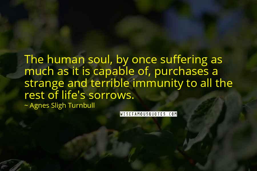 Agnes Sligh Turnbull Quotes: The human soul, by once suffering as much as it is capable of, purchases a strange and terrible immunity to all the rest of life's sorrows.