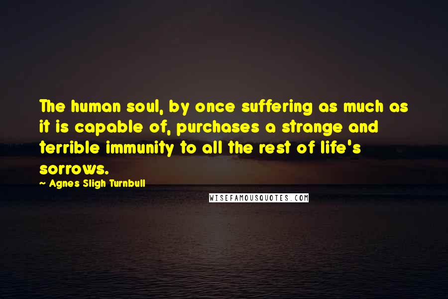 Agnes Sligh Turnbull Quotes: The human soul, by once suffering as much as it is capable of, purchases a strange and terrible immunity to all the rest of life's sorrows.