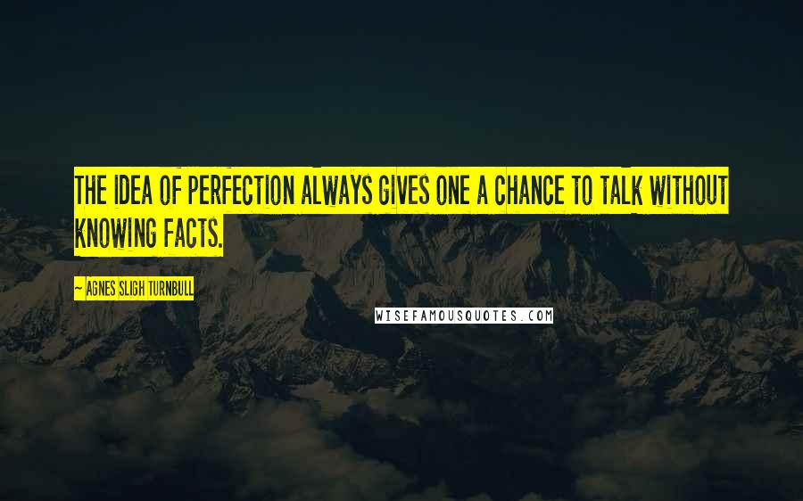 Agnes Sligh Turnbull Quotes: The idea of perfection always gives one a chance to talk without knowing facts.