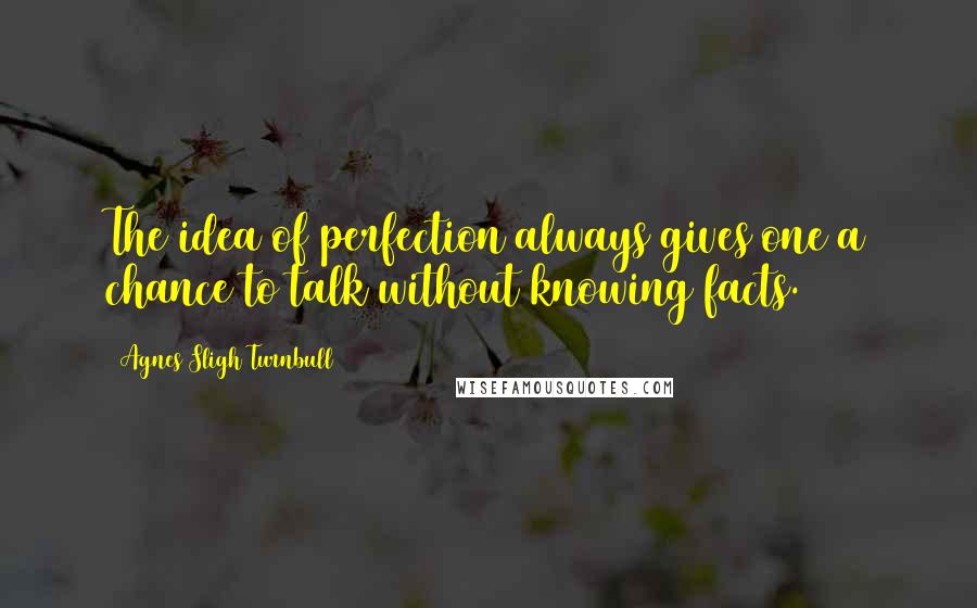 Agnes Sligh Turnbull Quotes: The idea of perfection always gives one a chance to talk without knowing facts.