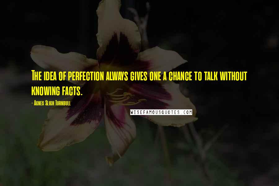 Agnes Sligh Turnbull Quotes: The idea of perfection always gives one a chance to talk without knowing facts.