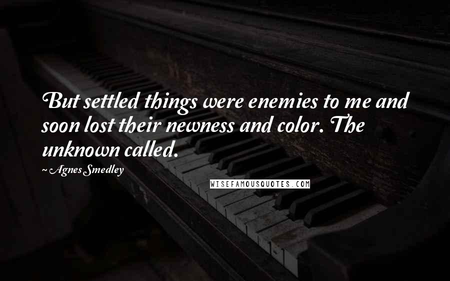 Agnes Smedley Quotes: But settled things were enemies to me and soon lost their newness and color. The unknown called.