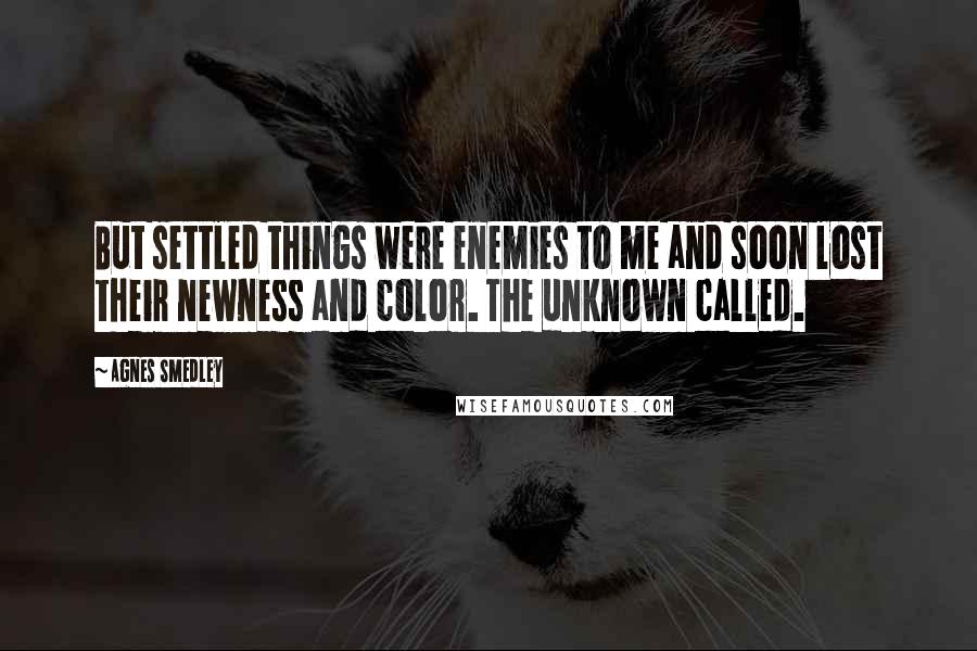 Agnes Smedley Quotes: But settled things were enemies to me and soon lost their newness and color. The unknown called.