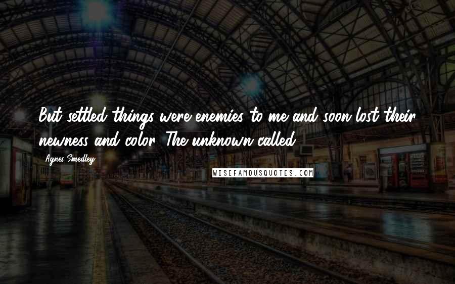 Agnes Smedley Quotes: But settled things were enemies to me and soon lost their newness and color. The unknown called.