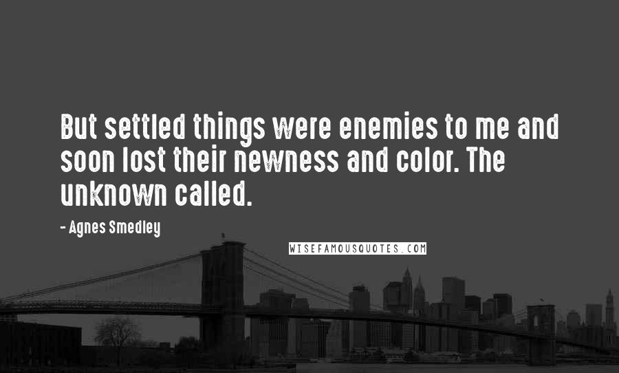 Agnes Smedley Quotes: But settled things were enemies to me and soon lost their newness and color. The unknown called.
