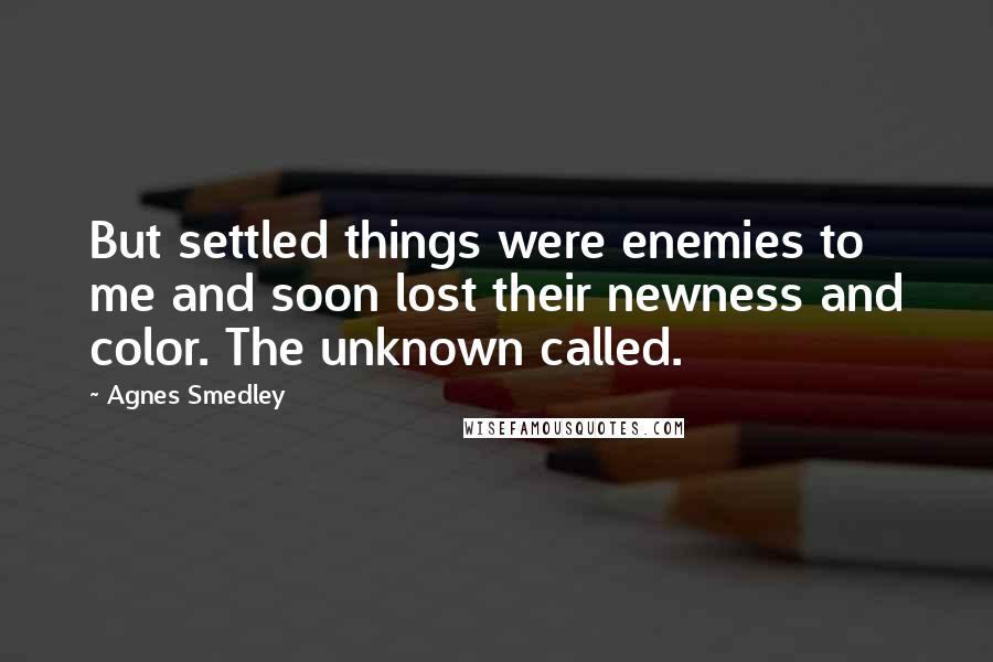Agnes Smedley Quotes: But settled things were enemies to me and soon lost their newness and color. The unknown called.