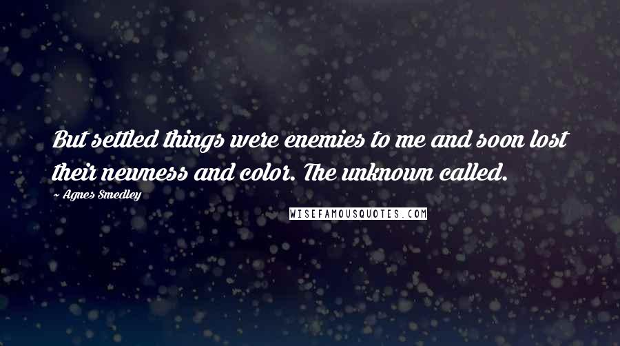 Agnes Smedley Quotes: But settled things were enemies to me and soon lost their newness and color. The unknown called.