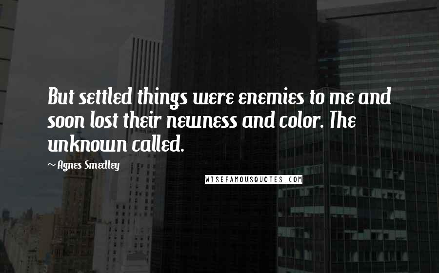 Agnes Smedley Quotes: But settled things were enemies to me and soon lost their newness and color. The unknown called.