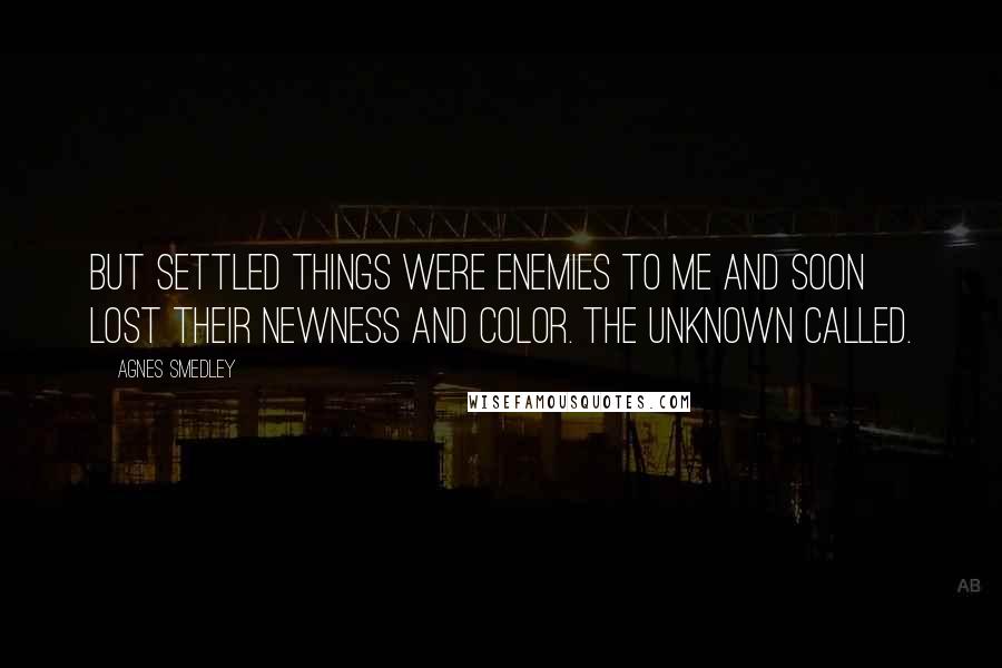 Agnes Smedley Quotes: But settled things were enemies to me and soon lost their newness and color. The unknown called.