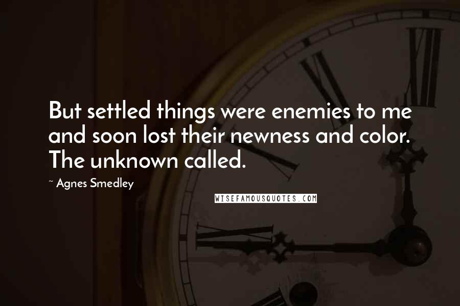 Agnes Smedley Quotes: But settled things were enemies to me and soon lost their newness and color. The unknown called.