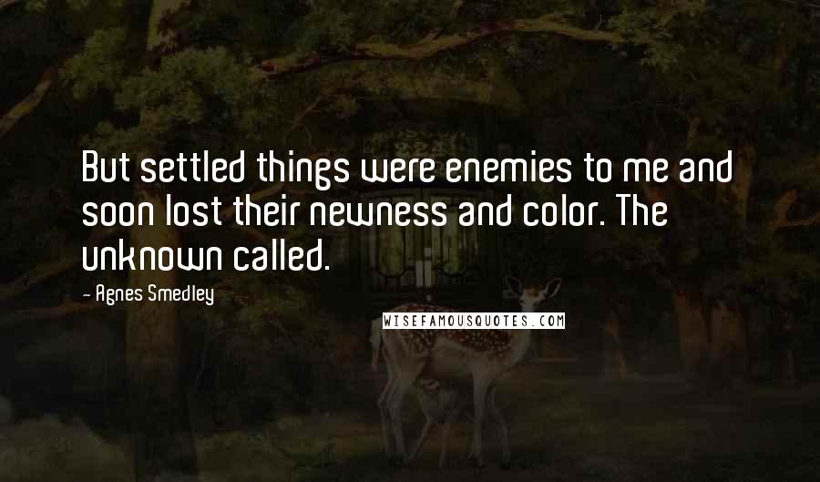Agnes Smedley Quotes: But settled things were enemies to me and soon lost their newness and color. The unknown called.