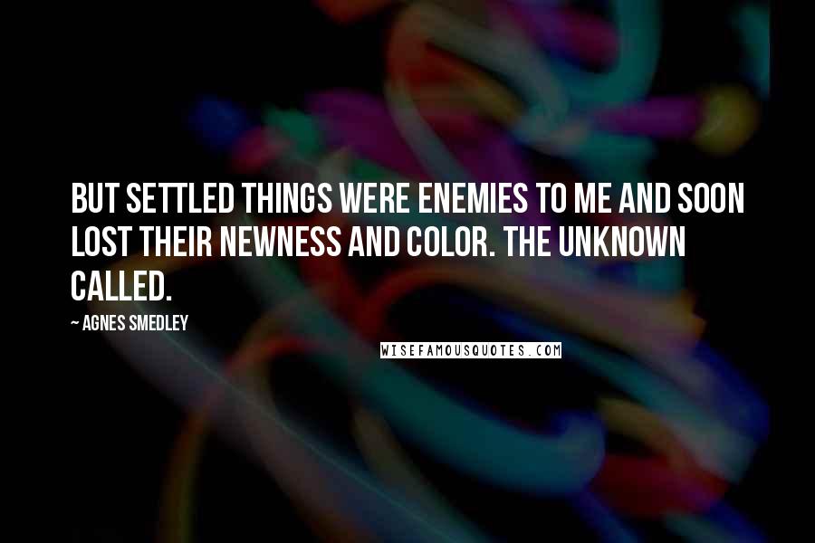 Agnes Smedley Quotes: But settled things were enemies to me and soon lost their newness and color. The unknown called.